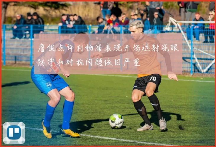 詹俊点评利物浦表现开场远射亮眼防守和对抗问题依旧严重