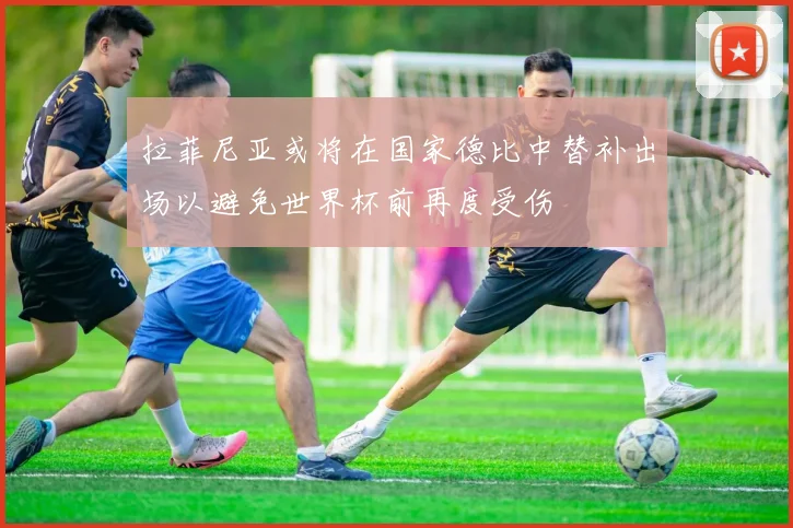 拉菲尼亚或将在国家德比中替补出场以避免世界杯前再度受伤