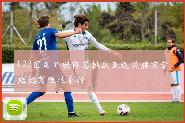 U23国足年轻阵容挑战亚运奖牌前景堪忧需理性看待