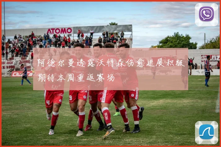 阿德尔曼透露沃特森伤愈进展积极期待本周重返赛场