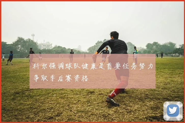 科尔强调球队健康是首要任务努力争取季后赛资格