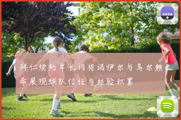 拜仁续约年长门将诺伊尔与乌尔赖希展现球队信任与经验积累