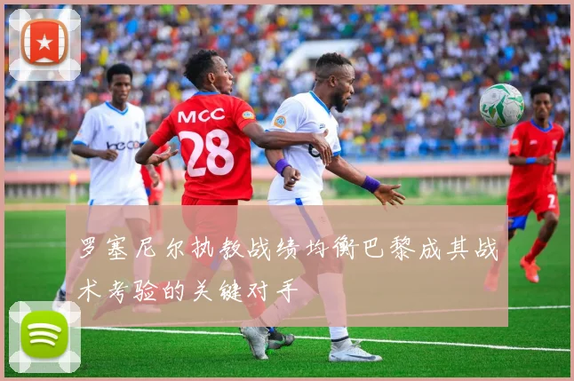 罗塞尼尔执教战绩均衡巴黎成其战术考验的关键对手