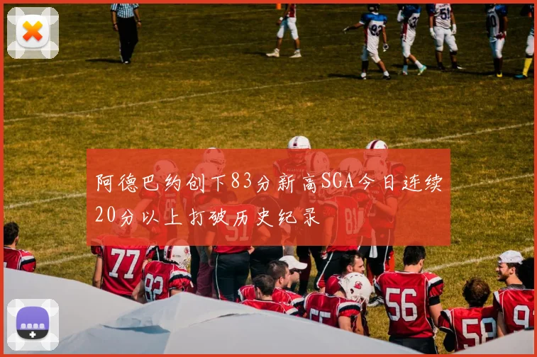 阿德巴约创下83分新高SGA今日连续20分以上打破历史纪录