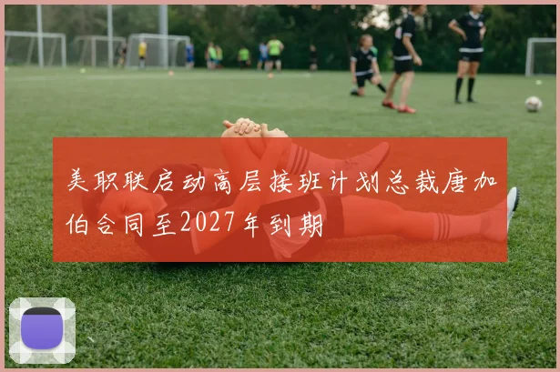 美职联启动高层接班计划总裁唐加伯合同至2027年到期