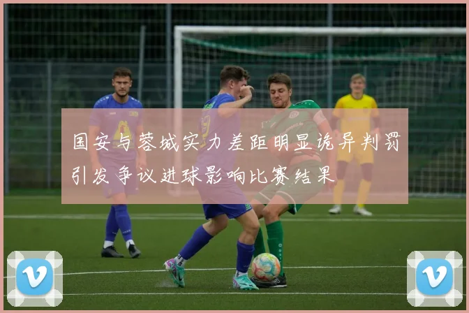 国安与蓉城实力差距明显诡异判罚引发争议进球影响比赛结果