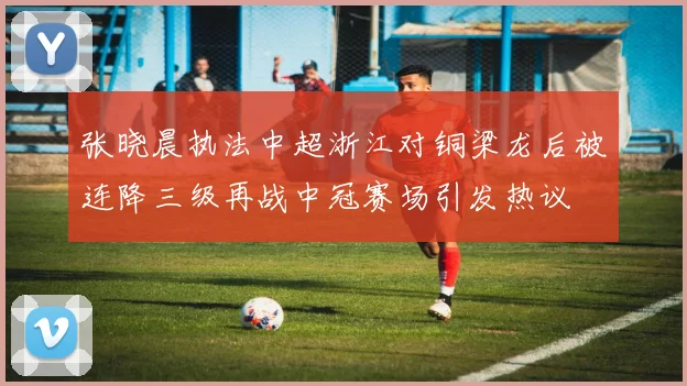 张晓晨执法中超浙江对铜梁龙后被连降三级再战中冠赛场引发热议