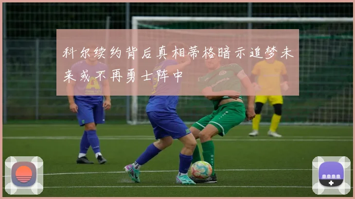 科尔续约背后真相蒂格暗示追梦未来或不再勇士阵中