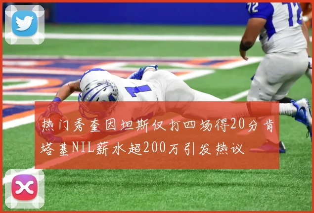 热门秀奎因坦斯仅打四场得20分肯塔基NIL薪水超200万引发热议