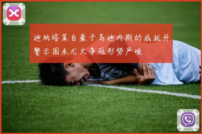 迪纳塔莱自豪于乌迪内斯的成就并警示国米尤文争冠形势严峻