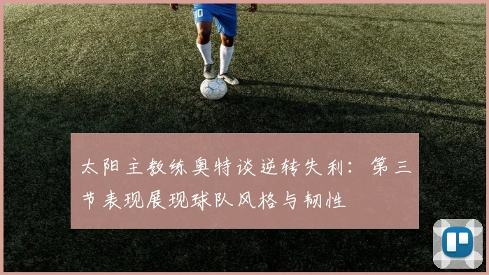 太阳主教练奥特谈逆转失利：第三节表现展现球队风格与韧性