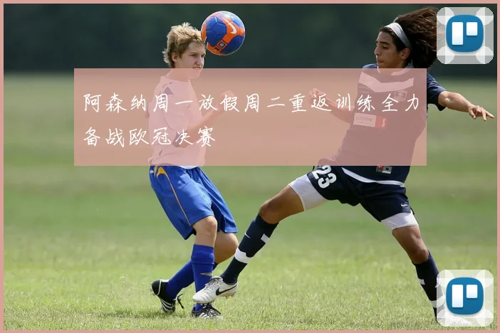 阿森纳周一放假周二重返训练全力备战欧冠决赛