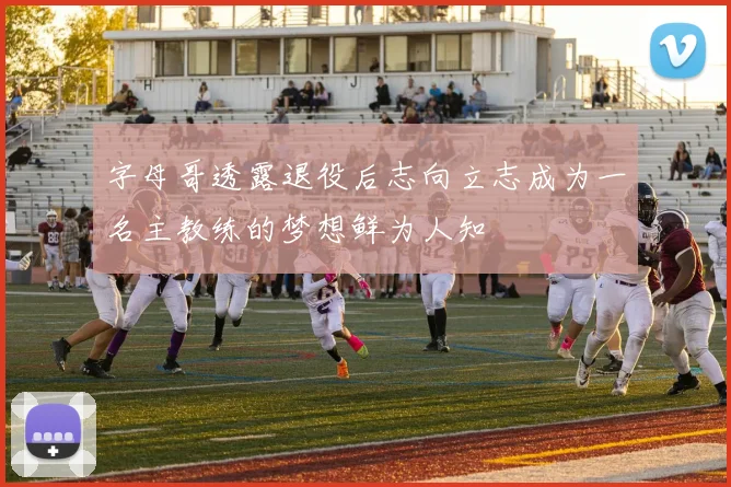 字母哥透露退役后志向立志成为一名主教练的梦想鲜为人知