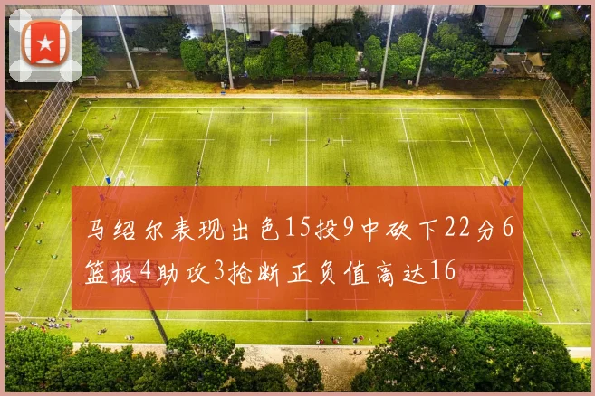 马绍尔表现出色15投9中砍下22分6篮板4助攻3抢断正负值高达16