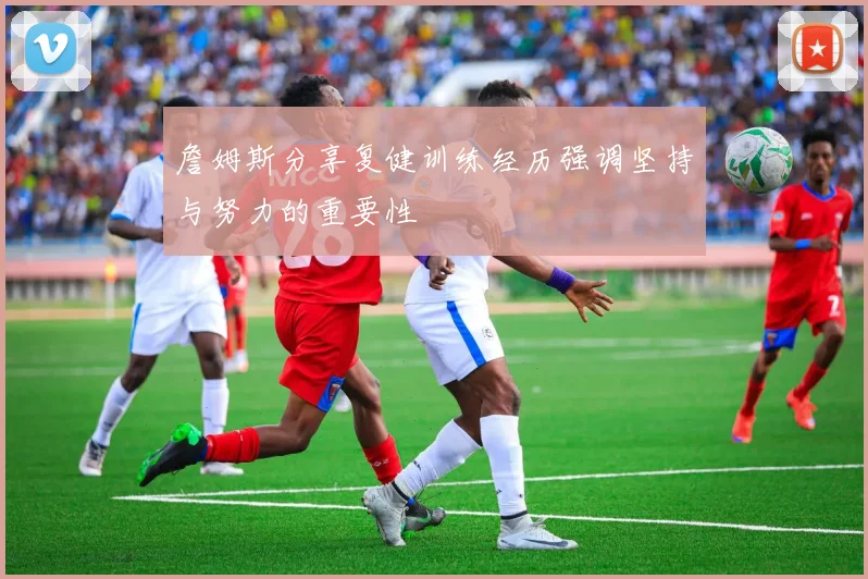 詹姆斯分享复健训练经历强调坚持与努力的重要性