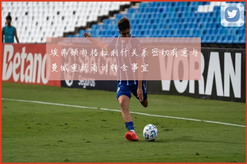 埃弗顿与格拉利什关系密切有意与曼城重新商讨转会事宜