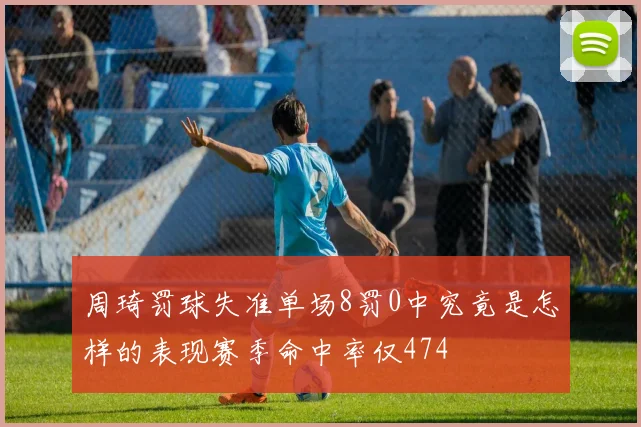 周琦罚球失准单场8罚0中究竟是怎样的表现赛季命中率仅474
