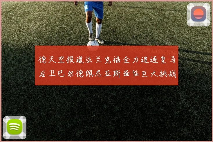 德天空报道法兰克福全力追逐皇马后卫巴尔德佩尼亚斯面临巨大挑战