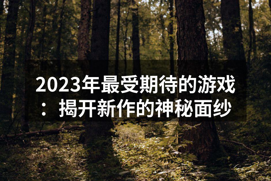 2023年最受期待的游戏：揭开新作的神秘