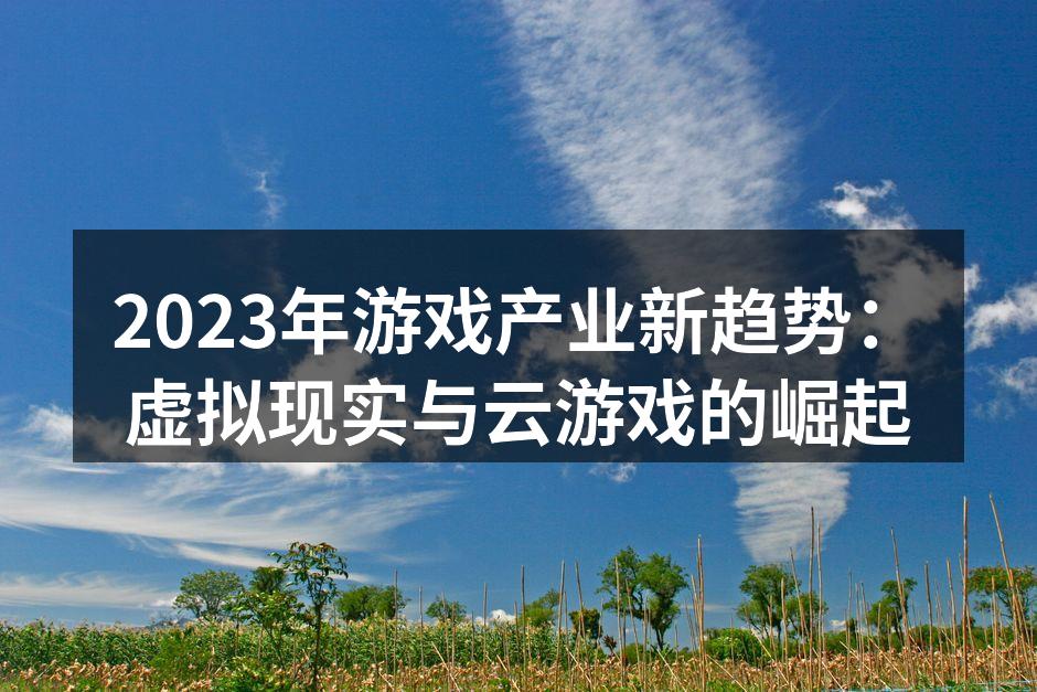 2023年游戏产业新趋势：虚拟现实与云游