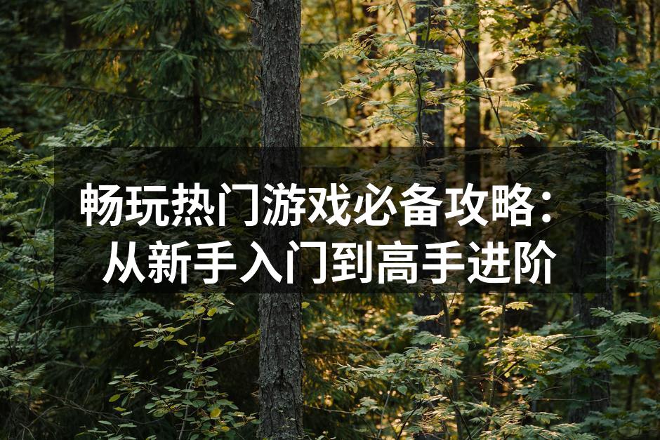 畅玩热门游戏必备攻略：从新手入门到高手进