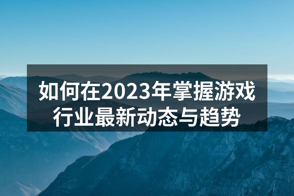 如何在2023年掌握游戏行业最新动态与趋